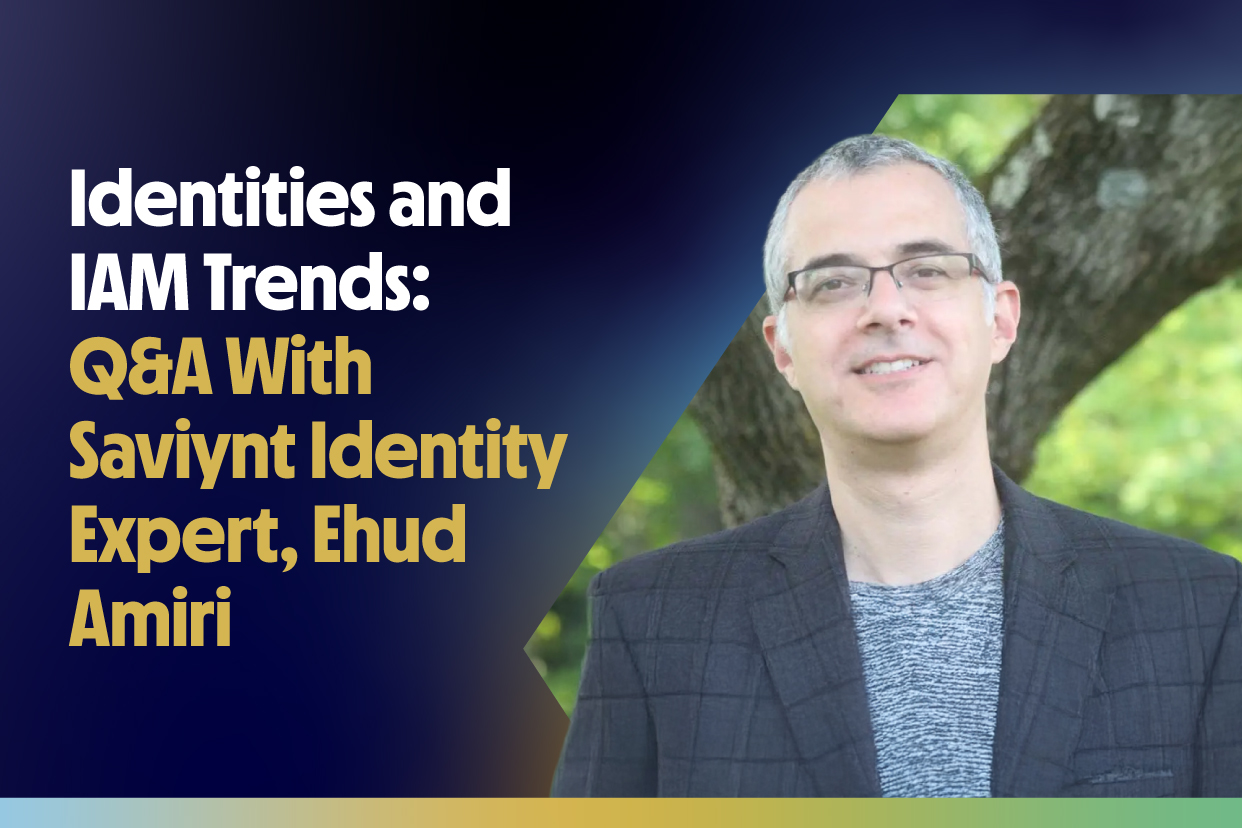 Identities and IAM Trends: Q&A With Saviynt Identity Expert, Ehud Amiri